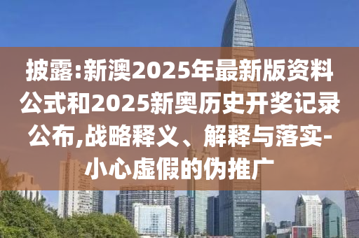披露:新澳2025年最新版資料公式和2025新奧歷史開(kāi)獎(jiǎng)記錄公布,戰(zhàn)略釋義、解釋與落實(shí)-小心虛假的偽推廣