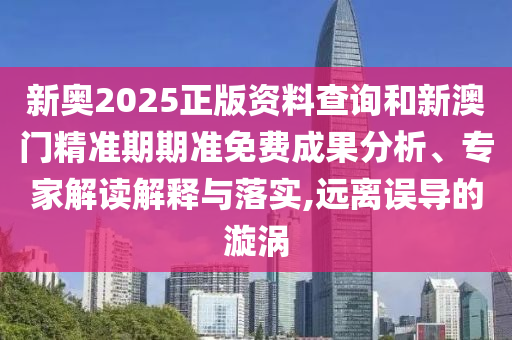 新奧2025正版資料查詢和新澳門精準(zhǔn)期期準(zhǔn)免費(fèi)成果分析、專家解讀解釋與落實(shí),遠(yuǎn)離誤導(dǎo)的漩渦