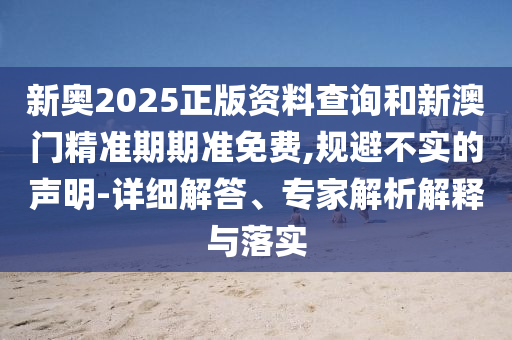 新奧2025正版資料查詢和新澳門精準(zhǔn)期期準(zhǔn)免費(fèi),規(guī)避不實(shí)的聲明-詳細(xì)解答、專家解析解釋與落實(shí)