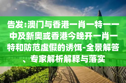 告發(fā):澳門與香港一肖一特一一中及新奧或香港今晚開一肖一特和防范虛假的誘餌-全景解答、專家解析解釋與落實