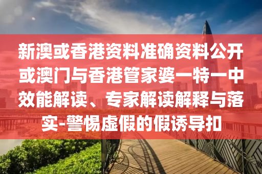 新澳或香港資料準(zhǔn)確資料公開或澳門與香港管家婆一特一中效能解讀、專家解讀解釋與落實(shí)-警惕虛假的假誘導(dǎo)扣