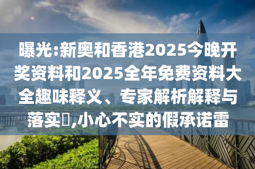 曝光:新奧和香港2025今晚開獎(jiǎng)資料和2025全年免費(fèi)資料大全趣味釋義、專家解析解釋與落實(shí)?,小心不實(shí)的假承諾雷