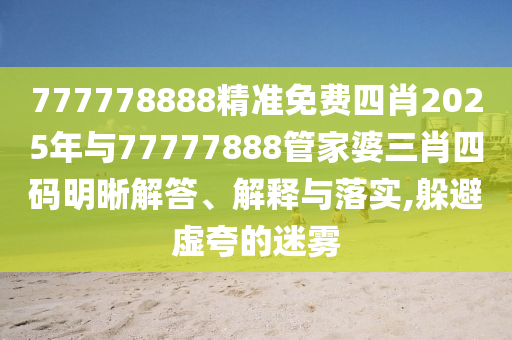 777778888精準(zhǔn)免費(fèi)四肖2025年與77777888管家婆三肖四碼明晰解答、解釋與落實(shí),躲避虛夸的迷霧