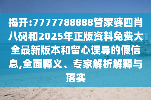 揭開:7777788888管家婆四肖八碼和2025年正版資料免費(fèi)大全最新版本和留心誤導(dǎo)的假信息,全面釋義、專家解析解釋與落實(shí)