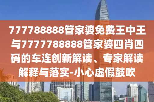 777788888管家婆免費王中王與7777788888管家婆四肖四碼的車連創(chuàng)新解讀、專家解讀解釋與落實-小心虛假鼓吹