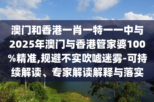 澳門和香港一肖一特一一中與2025年澳門與香港管家婆100%精準,規(guī)避不實吹噓迷霧-可持續(xù)解讀、專家解讀解釋與落實