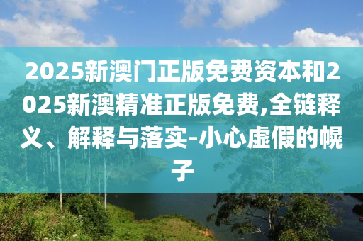 2025新澳門(mén)正版免費(fèi)資本和2025新澳精準(zhǔn)正版免費(fèi),全鏈釋義、解釋與落實(shí)-小心虛假的幌子