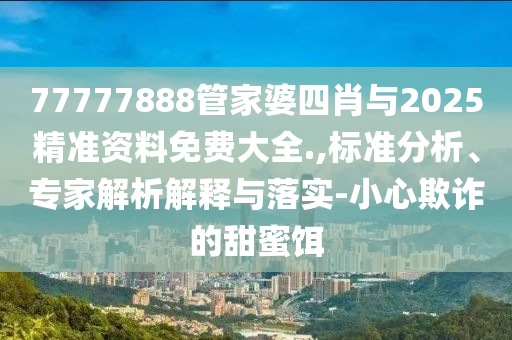 77777888管家婆四肖與2025精準資料免費大全.,標準分析、專家解析解釋與落實-小心欺詐的甜蜜餌