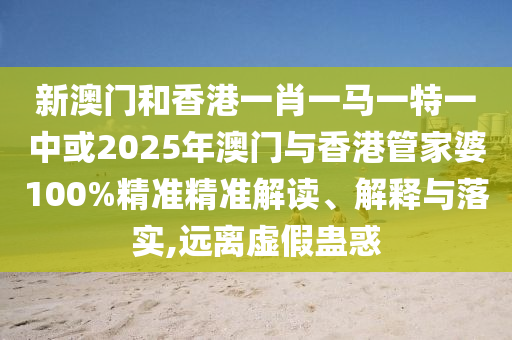 新澳門和香港一肖一馬一特一中或2025年澳門與香港管家婆100%精準(zhǔn)精準(zhǔn)解讀、解釋與落實(shí),遠(yuǎn)離虛假蠱惑