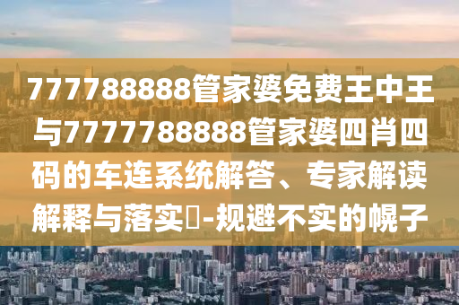 777788888管家婆免費王中王與7777788888管家婆四肖四碼的車連系統(tǒng)解答、專家解讀解釋與落實?-規(guī)避不實的幌子