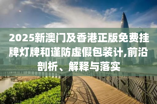 2025新澳門及香港正版免費掛牌燈牌和謹(jǐn)防虛假包裝計,前沿剖析、解釋與落實