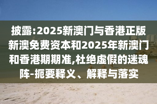 披露:2025新澳門與香港正版新澳免費(fèi)資本和2025年新澳門和香港期期準(zhǔn),杜絕虛假的迷魂陣-扼要釋義、解釋與落實(shí)