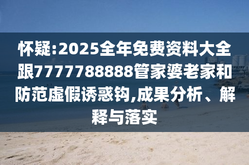 懷疑:2025全年免費資料大全跟7777788888管家婆老家和防范虛假誘惑鉤,成果分析、解釋與落實