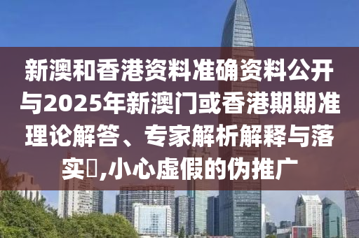 新澳和香港資料準(zhǔn)確資料公開與2025年新澳門或香港期期準(zhǔn)理論解答、專家解析解釋與落實(shí)?,小心虛假的偽推廣