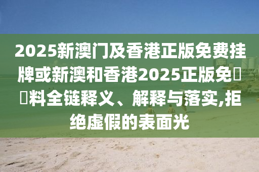 2025新澳門(mén)及香港正版免費(fèi)掛牌或新澳和香港2025正版免費(fèi)資料全鏈釋義、解釋與落實(shí),拒絕虛假的表面光
