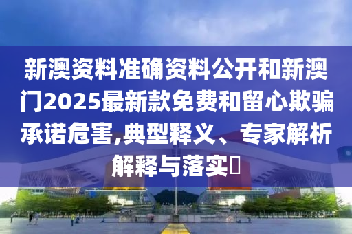 新澳資料準(zhǔn)確資料公開和新澳門2025最新款免費(fèi)和留心欺騙承諾危害,典型釋義、專家解析解釋與落實(shí)?