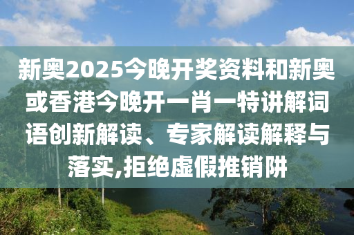 新奧2025今晚開獎資料和新奧或香港今晚開一肖一特講解詞語創(chuàng)新解讀、專家解讀解釋與落實,拒絕虛假推銷阱