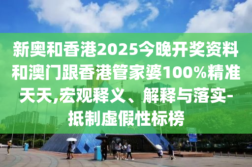 新奧和香港2025今晚開獎資料和澳門跟香港管家婆100%精準(zhǔn)天天,宏觀釋義、解釋與落實(shí)-抵制虛假性標(biāo)榜