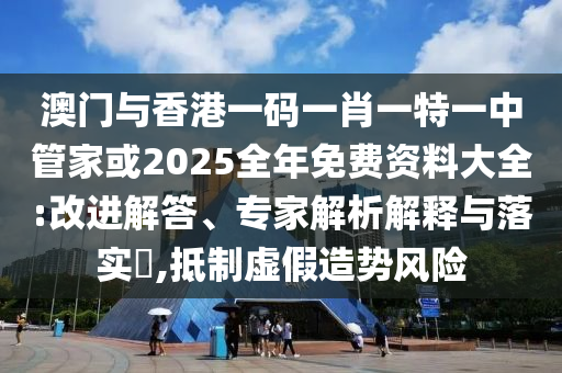 澳門(mén)與香港一碼一肖一特一中管家或2025全年免費(fèi)資料大全:改進(jìn)解答、專(zhuān)家解析解釋與落實(shí)?,抵制虛假造勢(shì)風(fēng)險(xiǎn)