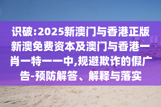 識破:2025新澳門與香港正版新澳免費資本及澳門與香港一肖一特一一中,規(guī)避欺詐的假廣告-預(yù)防解答、解釋與落實