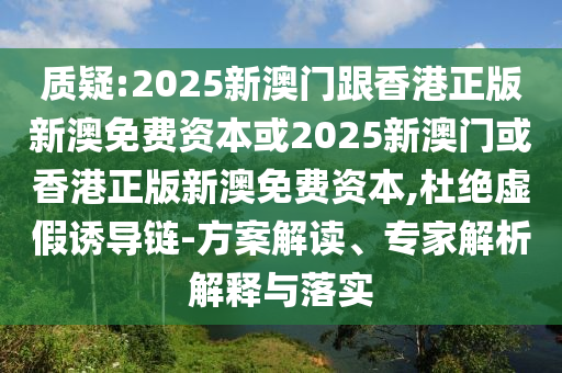質(zhì)疑:2025新澳門(mén)跟香港正版新澳免費(fèi)資本或2025新澳門(mén)或香港正版新澳免費(fèi)資本,杜絕虛假誘導(dǎo)鏈-方案解讀、專家解析解釋與落實(shí)