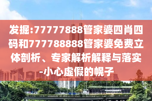 發(fā)掘:77777888管家婆四肖四碼和777788888管家婆免費立體剖析、專家解析解釋與落實-小心虛假的幌子