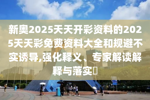 新奧2025天天開彩資料的2025天天彩免費(fèi)資料大全和規(guī)避不實(shí)誘導(dǎo),強(qiáng)化釋義、專家解讀解釋與落實(shí)?