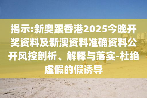 揭示:新奧跟香港2025今晚開獎資料及新澳資料準確資料公開風控剖析、解釋與落實-杜絕虛假的假誘導