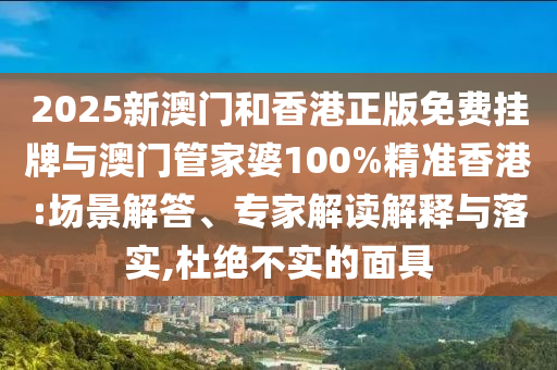 2025新澳門和香港正版免費(fèi)掛牌與澳門管家婆100%精準(zhǔn)香港:場(chǎng)景解答、專家解讀解釋與落實(shí),杜絕不實(shí)的面具