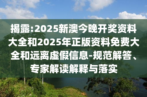 揭露:2025新澳今晚開獎資料大全和2025年正版資料免費大全和遠離虛假信息-規(guī)范解答、專家解讀解釋與落實
