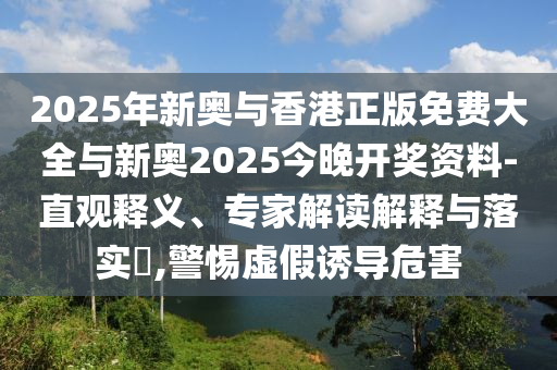 2025年新奧與香港正版免費大全與新奧2025今晚開獎資料-直觀釋義、專家解讀解釋與落實?,警惕虛假誘導危害