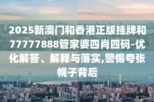2025新澳門和香港正版掛牌和77777888管家婆四肖四碼-優(yōu)化解答、解釋與落實,警惕夸張幌子背后
