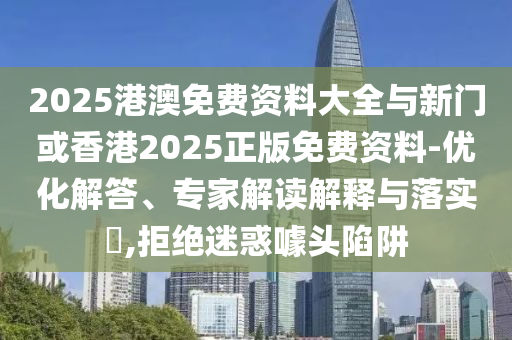 2025港澳免費資料大全與新門或香港2025正版免費資料-優(yōu)化解答、專家解讀解釋與落實?,拒絕迷惑噱頭陷阱