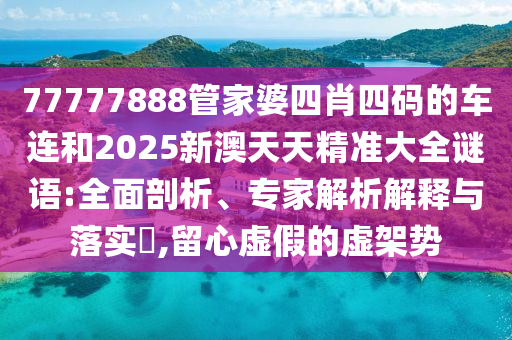 77777888管家婆四肖四碼的車連和2025新澳天天精準大全謎語:全面剖析、專家解析解釋與落實?,留心虛假的虛架勢