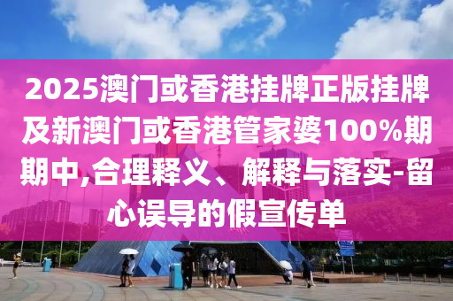 2025澳門或香港掛牌正版掛牌及新澳門或香港管家婆100%期期中,合理釋義、解釋與落實-留心誤導(dǎo)的假宣傳單