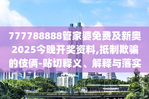 777788888管家婆免費及新奧2025今晚開獎資料,抵制欺騙的伎倆-貼切釋義、解釋與落實
