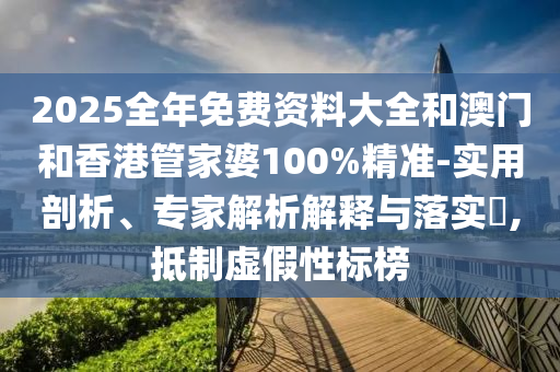 2025全年免費(fèi)資料大全和澳門和香港管家婆100%精準(zhǔn)-實(shí)用剖析、專家解析解釋與落實(shí)?,抵制虛假性標(biāo)榜