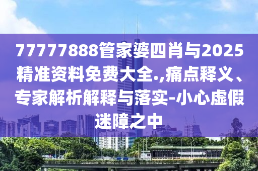 77777888管家婆四肖與2025精準資料免費大全.,痛點釋義、專家解析解釋與落實-小心虛假迷障之中