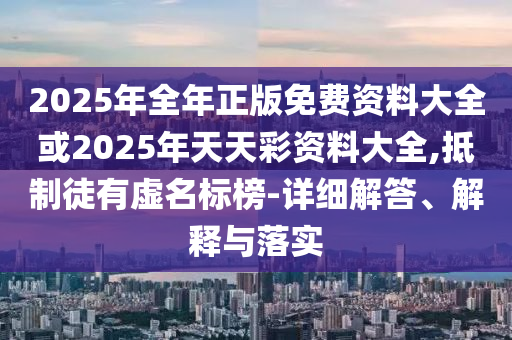 2025年全年正版免費資料大全或2025年天天彩資料大全,抵制徒有虛名標榜-詳細解答、解釋與落實