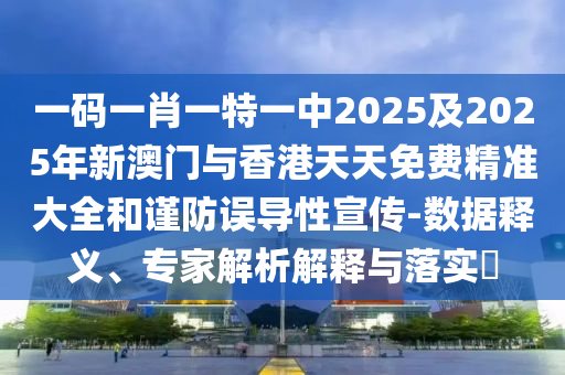 一碼一肖一特一中2025及2025年新澳門與香港天天免費精準大全和謹防誤導性宣傳-數(shù)據(jù)釋義、專家解析解釋與落實?