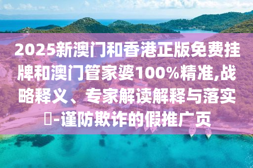 2025新澳門和香港正版免費掛牌和澳門管家婆100%精準,戰(zhàn)略釋義、專家解讀解釋與落實?-謹防欺詐的假推廣頁