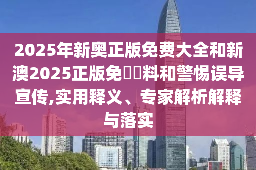 2025年新奧正版免費(fèi)大全和新澳2025正版免費(fèi)資料和警惕誤導(dǎo)宣傳,實(shí)用釋義、專家解析解釋與落實(shí)