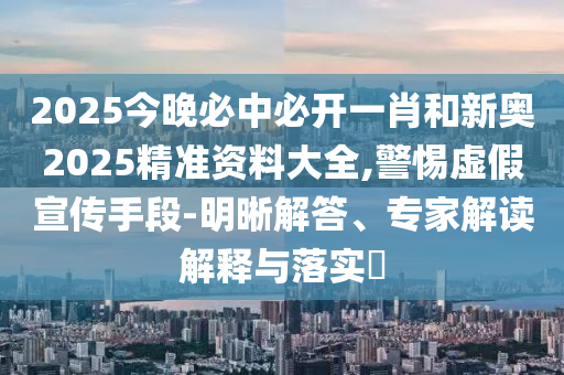 2025今晚必中必開一肖和新奧2025精準(zhǔn)資料大全,警惕虛假宣傳手段-明晰解答、專家解讀解釋與落實(shí)?