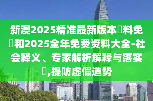 新澳2025精準(zhǔn)最新版本資料免費(fèi)和2025全年免費(fèi)資料大全-社會(huì)釋義、專家解析解釋與落實(shí)?,提防虛假造勢