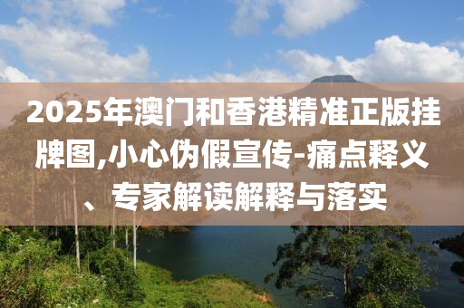 2025年澳門和香港精準(zhǔn)正版掛牌圖,小心偽假宣傳-痛點(diǎn)釋義、專家解讀解釋與落實(shí)