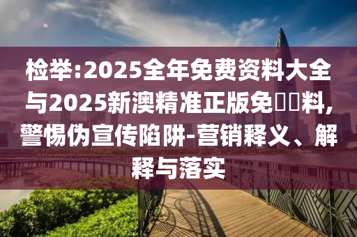 檢舉:2025全年免費(fèi)資料大全與2025新澳精準(zhǔn)正版免費(fèi)資料,警惕偽宣傳陷阱-營(yíng)銷釋義、解釋與落實(shí)