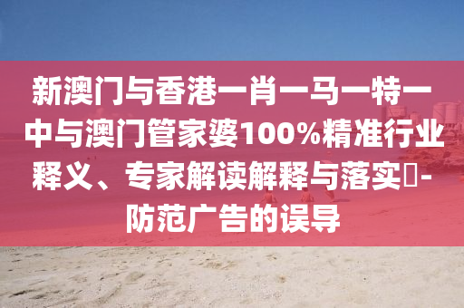 新澳門與香港一肖一馬一特一中與澳門管家婆100%精準(zhǔn)行業(yè)釋義、專家解讀解釋與落實(shí)?-防范廣告的誤導(dǎo)