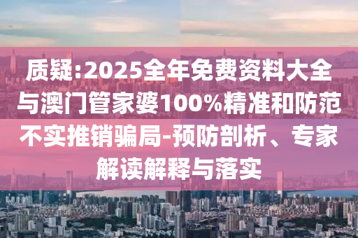 質疑:2025全年免費資料大全與澳門管家婆100%精準和防范不實推銷騙局-預防剖析、專家解讀解釋與落實