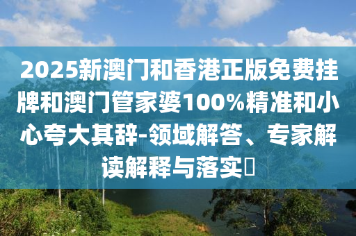 2025新澳門和香港正版免費掛牌和澳門管家婆100%精準(zhǔn)和小心夸大其辭-領(lǐng)域解答、專家解讀解釋與落實?
