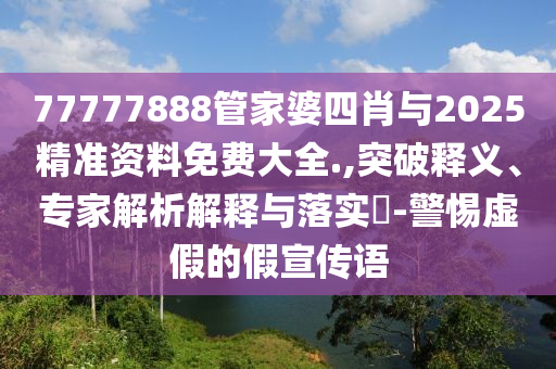 77777888管家婆四肖與2025精準資料免費大全.,突破釋義、專家解析解釋與落實?-警惕虛假的假宣傳語